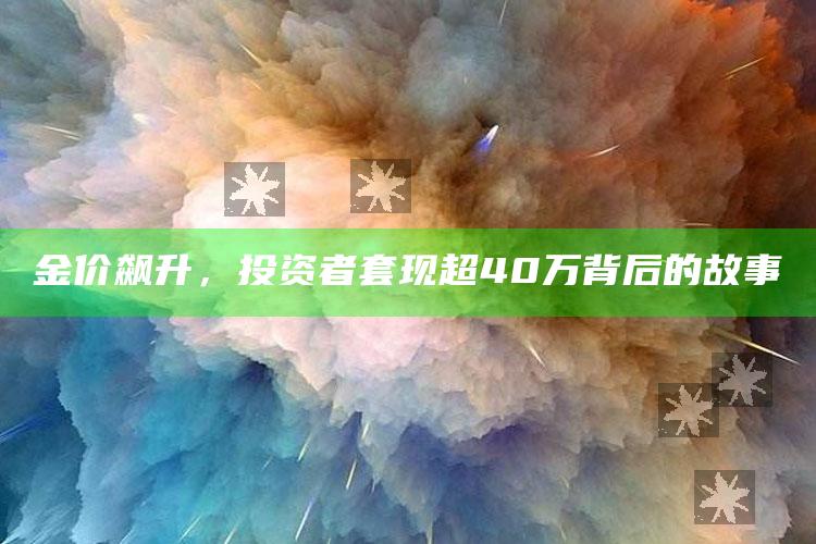 金价飙升，投资者套现超40万背后的故事_深度学习全面拓展