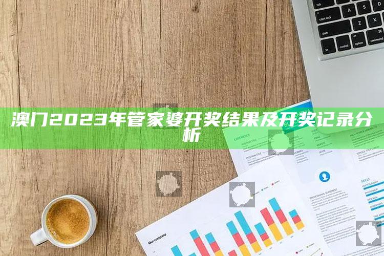 澳门2023年管家婆开奖结果及开奖记录分析_最新答案理解落实