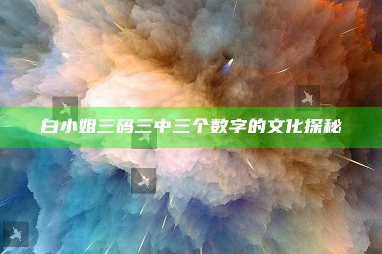 白小姐三码三中三个数字的文化探秘_深度学习全面拓展-官方版v27.61.53.32