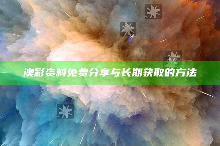 澳彩资料免费分享与长期获取的方法_策略方案逐步落实-最新版v61.22.31.57