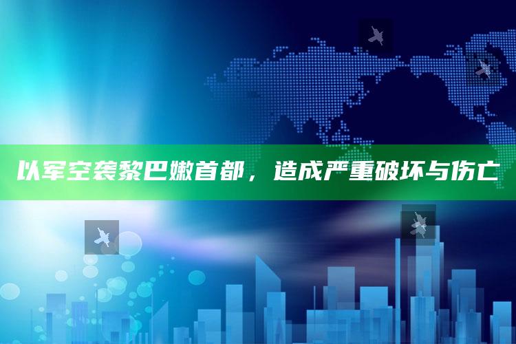 以军空袭黎巴嫩首都，造成严重破坏与伤亡_热点与趋势相关-热搜版v25.35.12.92