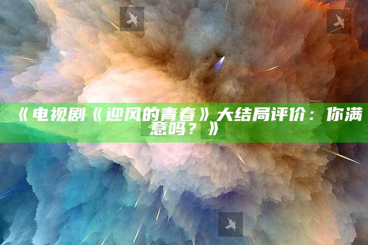 《电视剧《迎风的青春》大结局评价：你满意吗？》_准确资料核心解析-官方版v57.99.81.25