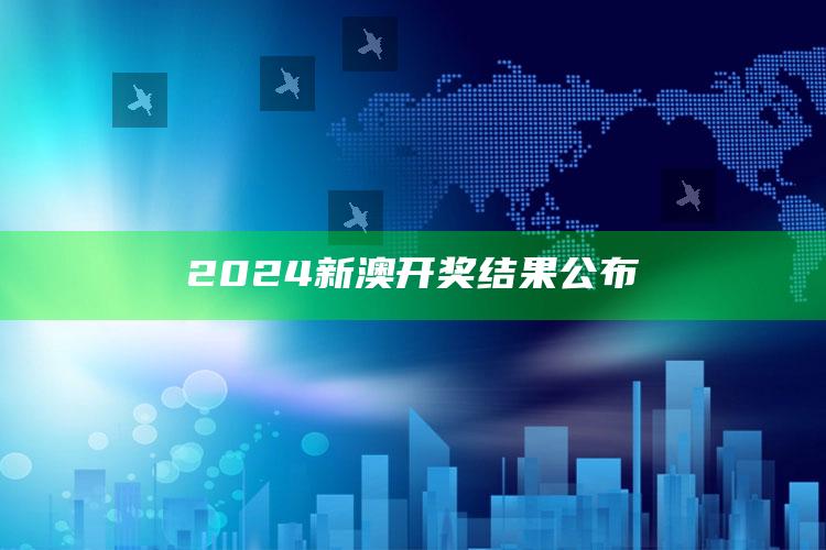 2024新澳开奖结果公布_最新动态快速掌握