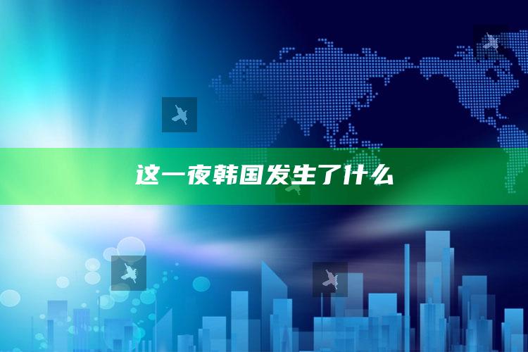 这一夜韩国发生了什么_市场动态实时反馈-热搜版v48.60.6.12