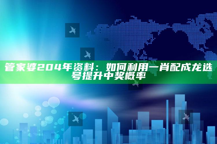 管家婆204年资料：如何利用一肖配成龙选号提升中奖概率_热点资料深度剖析-官方版v61.90.3.58