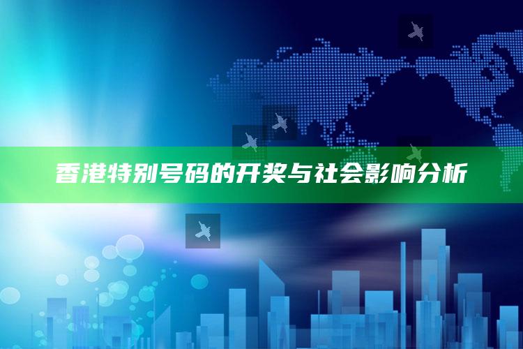 香港特别号码的开奖与社会影响分析_热门主题核心研究-精英版v77.1.50.96