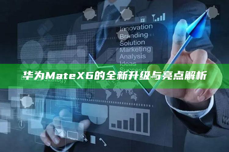 华为MateX6的全新升级与亮点解析_热点内容快速提炼