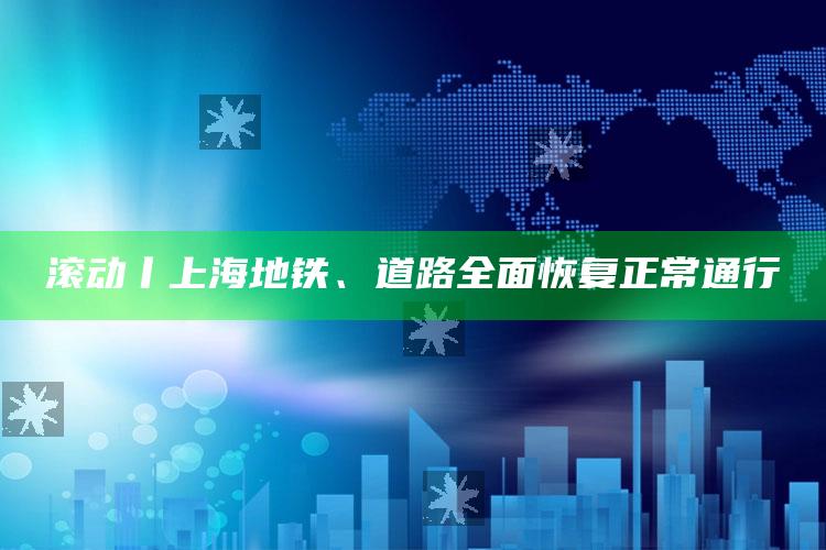 滚动丨上海地铁、道路全面恢复正常通行_精准分析逻辑优化-手机版v39.89.80.15