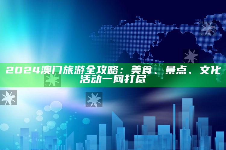 2024澳门旅游全攻略：美食、景点、文化活动一网打尽_未来动向逻辑预测-最新版v66.65.59.57