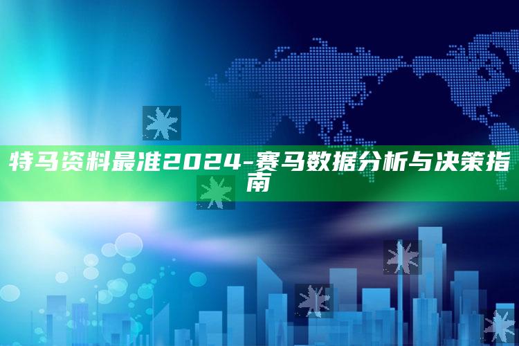 特马资料最准2024 - 赛马数据分析与决策指南_精选方案全面优化