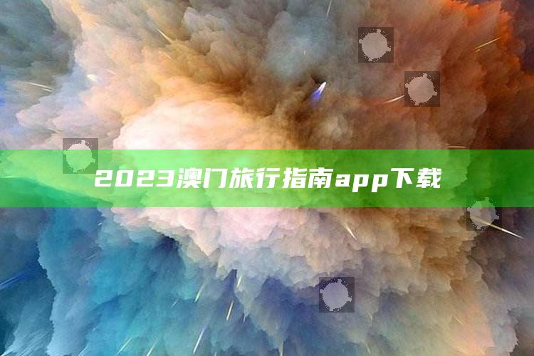 2023澳门旅行指南app下载_新兴科技趋势洞察-热搜版v56.18.35.22