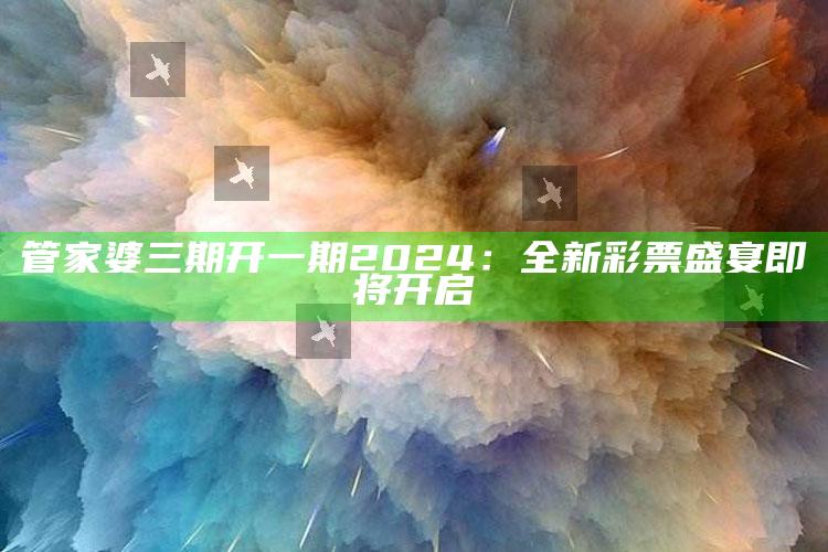 管家婆三期开一期2024：全新彩票盛宴即将开启_行业趋势精准把握