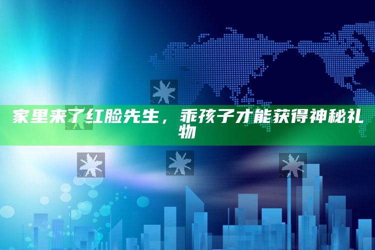 家里来了红脸先生，乖孩子才能获得神秘礼物_数据资料理解落实-手机版v76.33.58.34