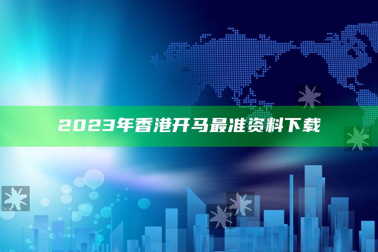 2023年香港开马最准资料下载_执行能力高效落地-最新版v60.79.44.14