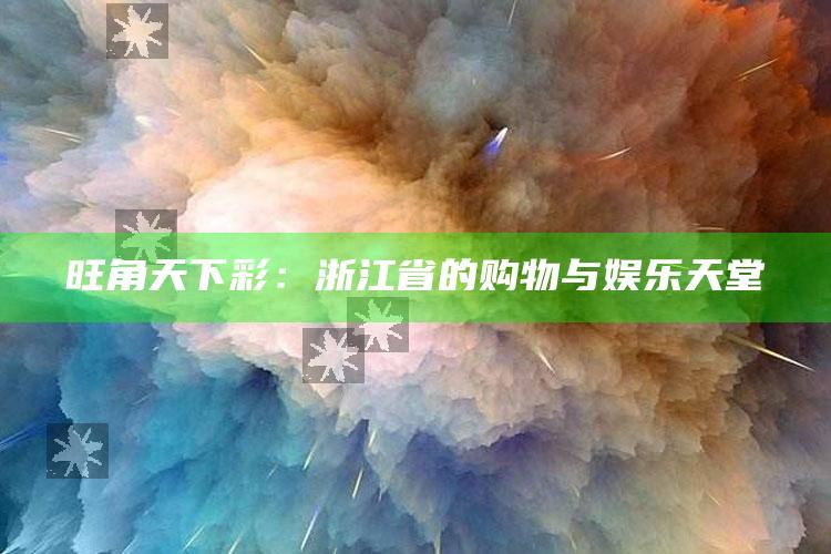 旺角天下彩：浙江省的购物与娱乐天堂_成果转化实际反馈-官方版v17.66.33.85