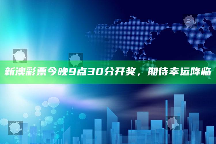 新澳彩票今晚9点30分开奖，期待幸运降临_成果转化实际反馈-热搜版v85.97.65.16