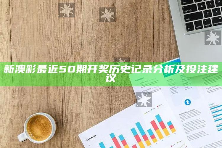 新澳彩最近50期开奖历史记录分析及投注建议_最新答案理解落实-官方版v12.29.15.71