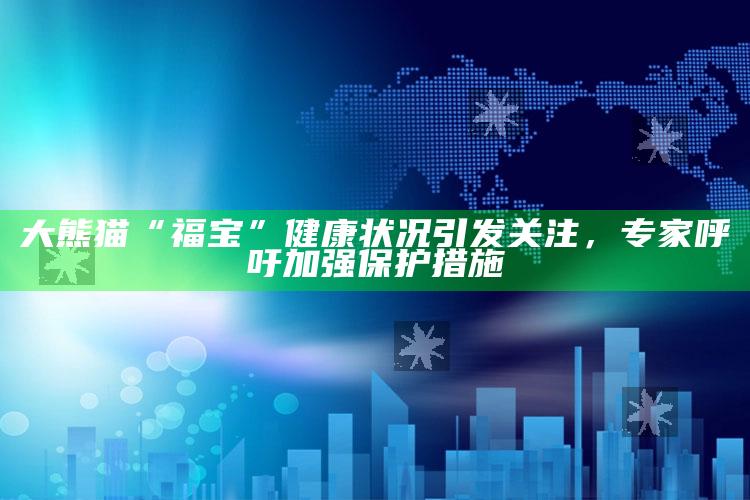 大熊猫“福宝”健康状况引发关注，专家呼吁加强保护措施_数据精准核心解析-精英版v10.78.19.50