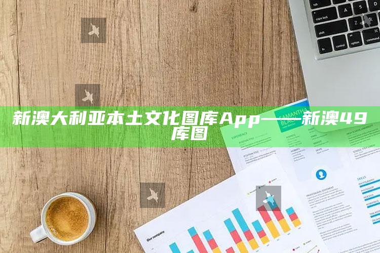 新澳大利亚本土文化图库App——新澳49库图_数据资料理解落实-热搜版v18.30.46.7