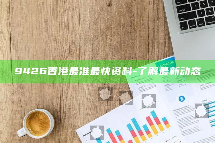 9426香港最准最快资料 - 了解最新动态_数据整合方案输出-手机版v5.32.65.61