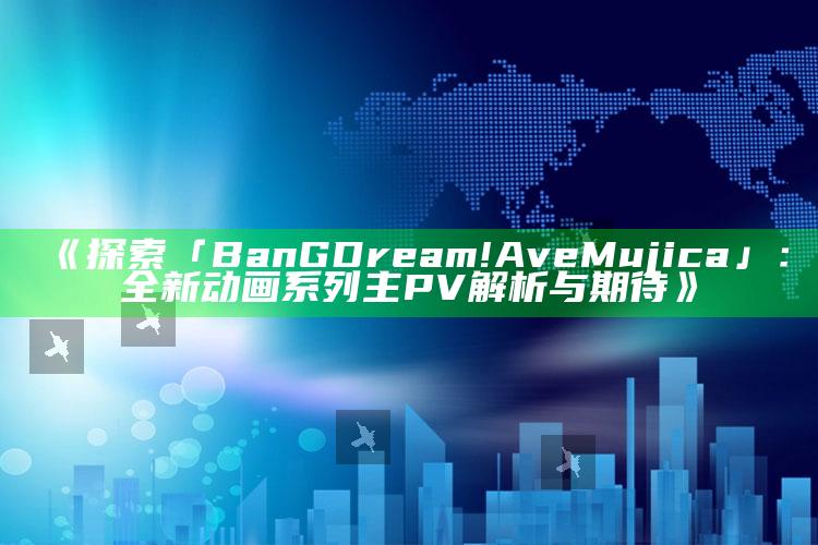 《探索「BanG Dream! Ave Mujica」：全新动画系列主PV解析与期待》_精准分析逻辑优化-精英版v65.48.99.75