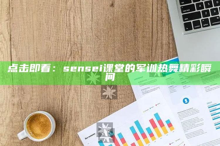 点 击 即 看：sensei 课堂的军训热舞精彩瞬间_答案理解快速落实