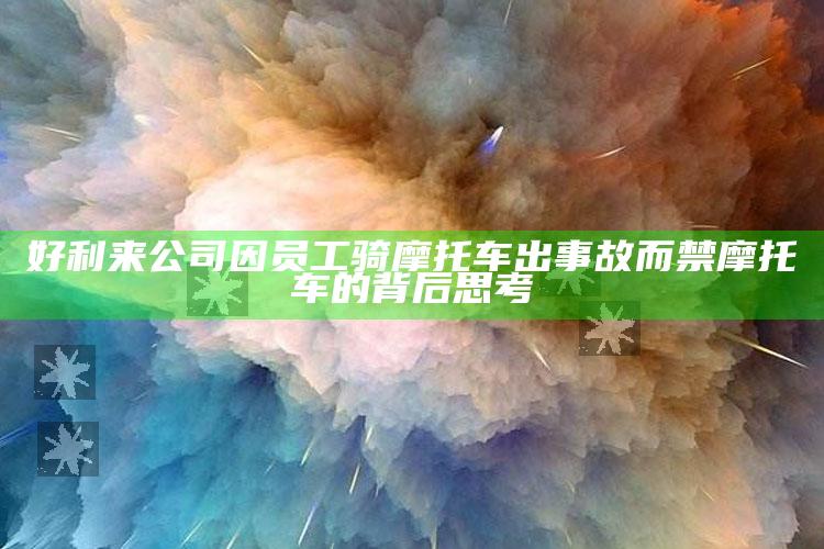 好利来公司因员工骑摩托车出事故而禁摩托车的背后思考_最新动态快速掌握