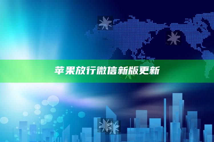 苹果放行微信新版更新_最新答案理解落实-热搜版v92.34.92.41