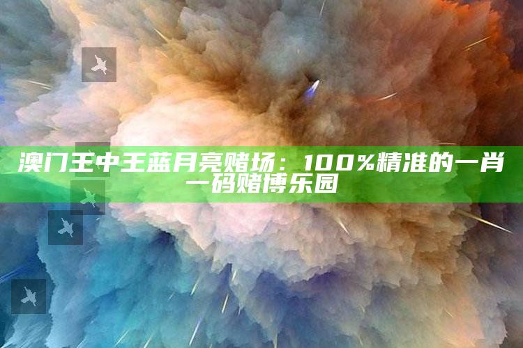 澳门王中王蓝月亮赌场：100%精准的一肖一码赌博乐园_热点内容快速提炼