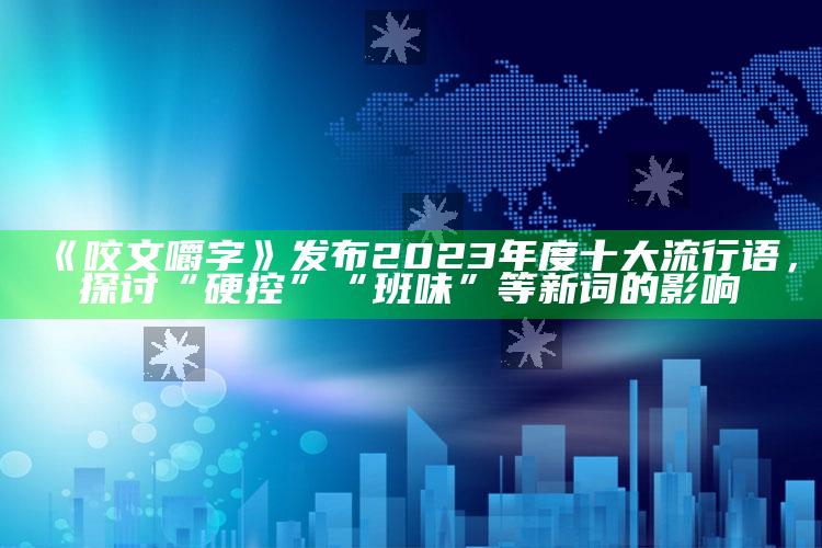 《咬文嚼字》发布2023年度十大流行语，探讨“硬控”“班味”等新词的影响_任务清单精准拆解-手机版v36.56.96.43