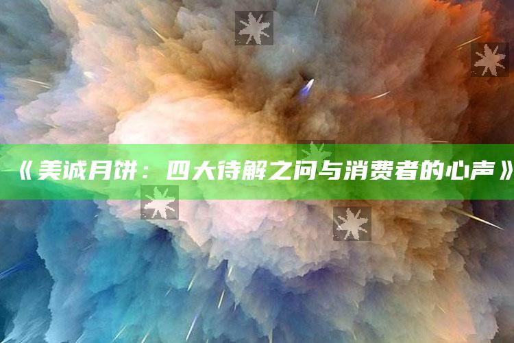 《美诚月饼：四大待解之问与消费者的心声》_最新动态快速掌握