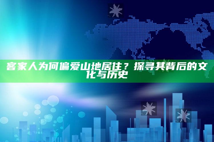 客家人为何偏爱山地居住？探寻其背后的文化与历史_逻辑整理高效输出-最新版v20.85.19.98