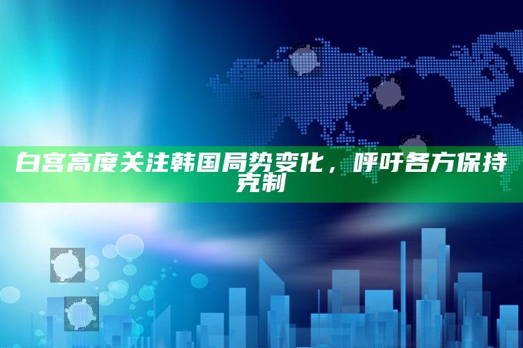 白宫高度关注韩国局势变化，呼吁各方保持克制_核心指标深度评估-官方版v25.92.45.7