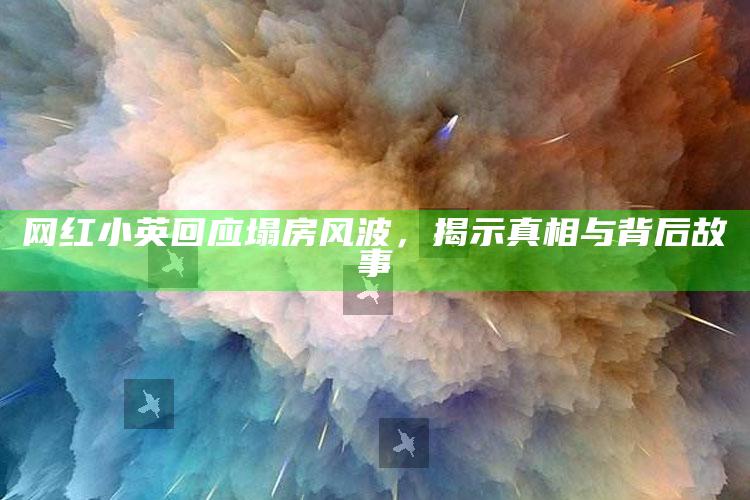 网红小英回应塌房风波，揭示真相与背后故事_新兴科技趋势洞察-精英版v99.7.63.29