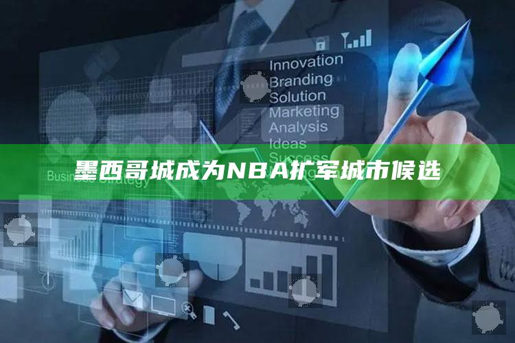 墨西哥城成为NBA扩军城市候选_最新热门核心解析