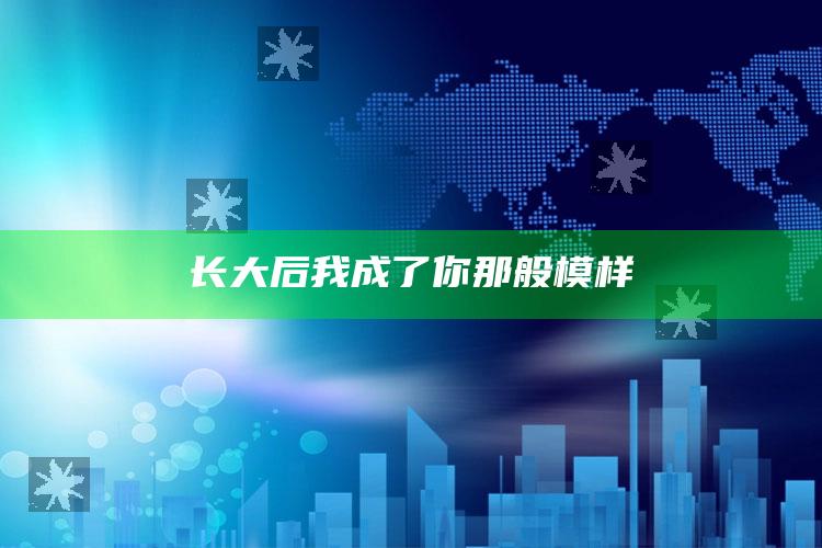 长大后我成了你那般模样_数据资料理解落实-手机版v43.16.25.10