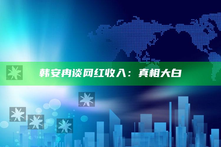 韩安冉谈网红收入：真相大白_方案优化高效推进-热搜版v5.28.19.51