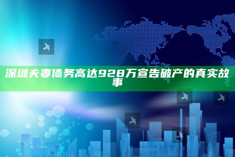 深圳夫妻债务高达928万宣告破产的真实故事_热点内容快速提炼-官方版v70.68.44.30