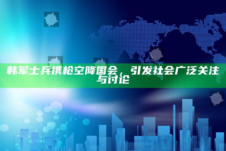 韩军士兵携枪空降国会，引发社会广泛关注与讨论_实时热点前瞻分析