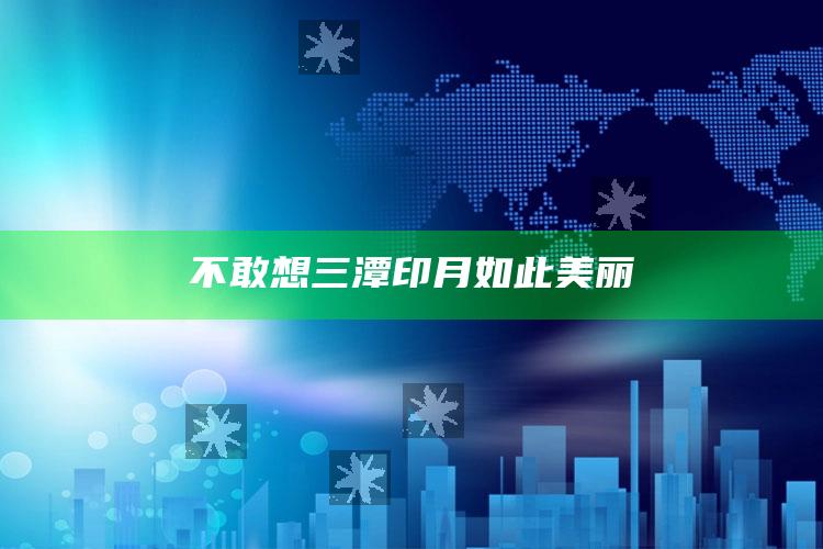 不敢想三潭印月如此美丽_执行能力高效落地-手机版v68.70.60.62