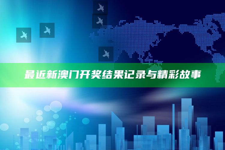 最近新澳门开奖结果记录与精彩故事_方案优化高效推进-手机版v46.47.41.18