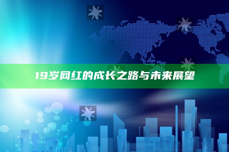 19岁网红的成长之路与未来展望_最新答案理解落实-手机版v13.63.4.27