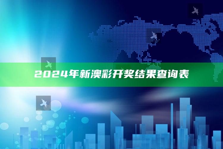 2024年新澳彩开奖结果查询表_行业趋势精准把握