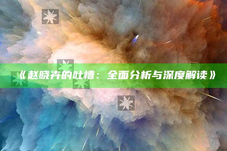 《赵晓卉的吐槽：全面分析与深度解读》_热点资料深度剖析-热搜版v70.42.46.82