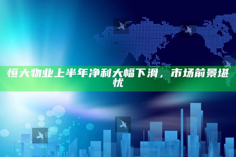 恒大物业上半年净利大幅下滑，市场前景堪忧_答案理解快速落实-官方版v92.84.10.25