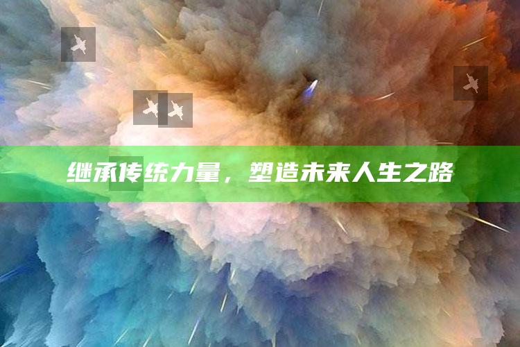 继承传统力量，塑造未来人生之路_答案理解快速落实-精英版v72.34.65.33