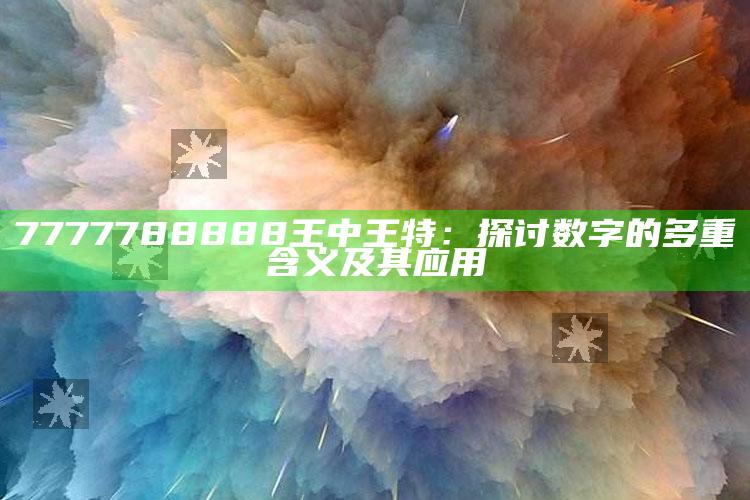 7777788888王中王特：探讨数字的多重含义及其应用_未来动向逻辑预测-官方版v59.5.94.89