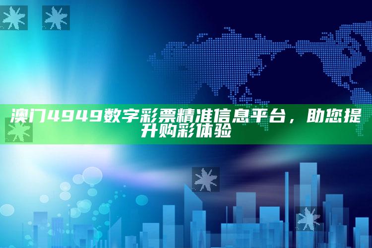 澳门4949数字彩票精准信息平台，助您提升购彩体验_最新正品核心关注