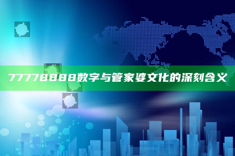 77778888数字与管家婆文化的深刻含义_落实细节清晰展现-最新版v69.71.81.77