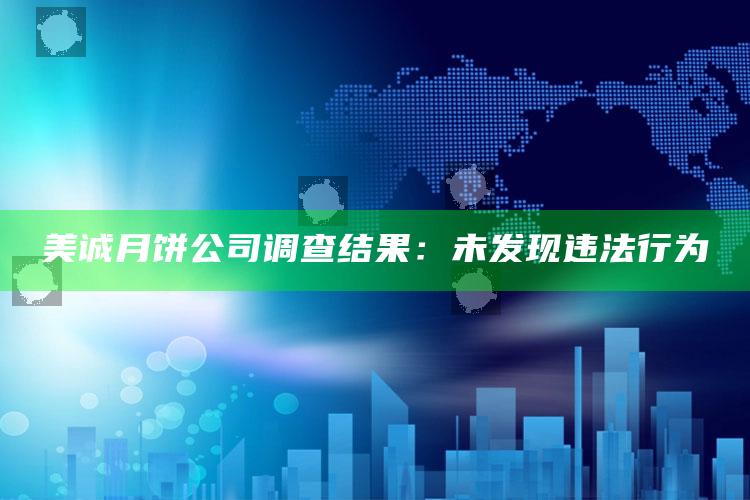 美诚月饼公司调查结果：未发现违法行为_深度学习全面拓展-最新版v56.55.48.12